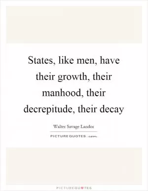 States, like men, have their growth, their manhood, their decrepitude, their decay Picture Quote #1