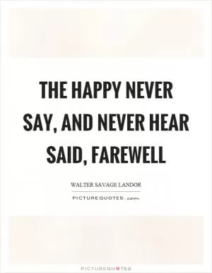 The happy never say, and never hear said, farewell Picture Quote #1