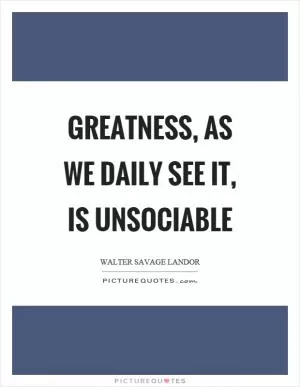 Greatness, as we daily see it, is unsociable Picture Quote #1