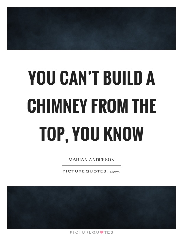 You can't build a chimney from the top, you know Picture Quote #1