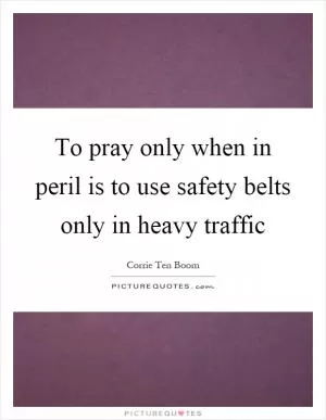To pray only when in peril is to use safety belts only in heavy traffic Picture Quote #1