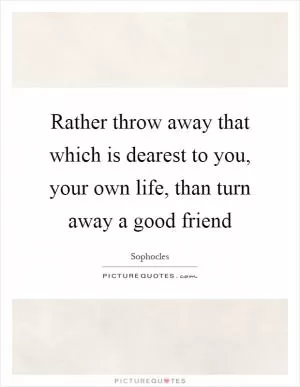 Rather throw away that which is dearest to you, your own life, than turn away a good friend Picture Quote #1