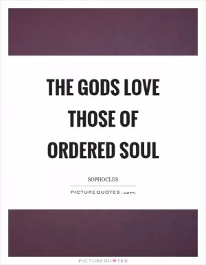 The gods love those of ordered soul Picture Quote #1