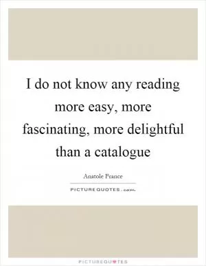 I do not know any reading more easy, more fascinating, more delightful than a catalogue Picture Quote #1