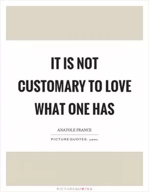 It is not customary to love what one has Picture Quote #1
