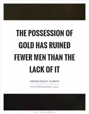 The possession of gold has ruined fewer men than the lack of it Picture Quote #1