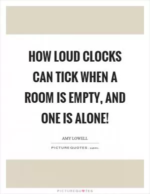 How loud clocks can tick when a room is empty, and one is alone! Picture Quote #1