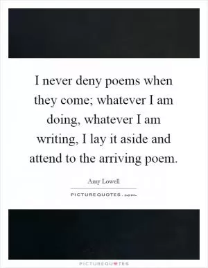 I never deny poems when they come; whatever I am doing, whatever I am writing, I lay it aside and attend to the arriving poem Picture Quote #1