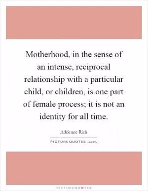 Motherhood, in the sense of an intense, reciprocal relationship with a particular child, or children, is one part of female process; it is not an identity for all time Picture Quote #1