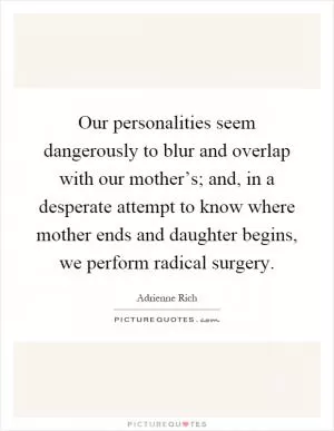 Our personalities seem dangerously to blur and overlap with our mother’s; and, in a desperate attempt to know where mother ends and daughter begins, we perform radical surgery Picture Quote #1