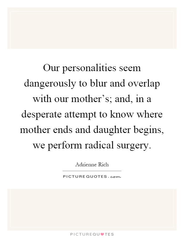 Our personalities seem dangerously to blur and overlap with our mother's; and, in a desperate attempt to know where mother ends and daughter begins, we perform radical surgery Picture Quote #1