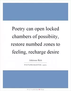 Poetry can open locked chambers of possibiity, restore numbed zones to feeling, recharge desire Picture Quote #1