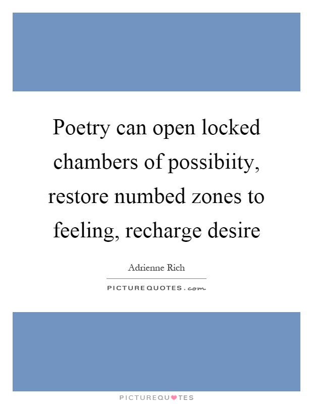 Poetry can open locked chambers of possibiity, restore numbed zones to feeling, recharge desire Picture Quote #1