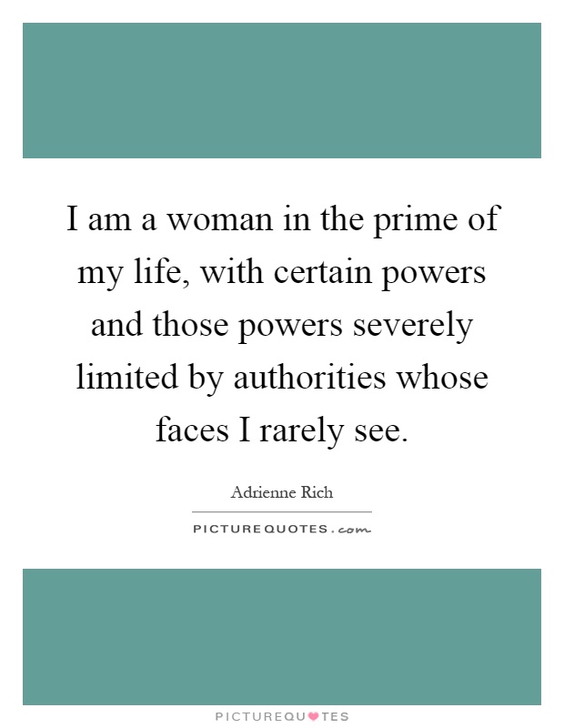 I am a woman in the prime of my life, with certain powers and those powers severely limited by authorities whose faces I rarely see Picture Quote #1