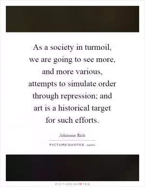 As a society in turmoil, we are going to see more, and more various, attempts to simulate order through repression; and art is a historical target for such efforts Picture Quote #1