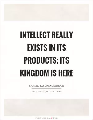 Intellect really exists in its products; its kingdom is here Picture Quote #1