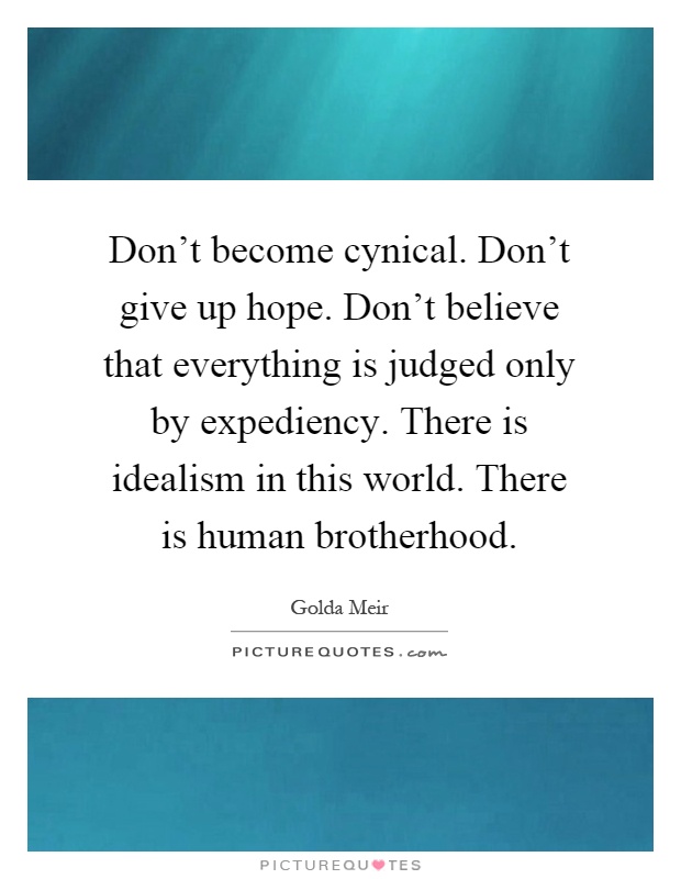 Don't become cynical. Don't give up hope. Don't believe that everything is judged only by expediency. There is idealism in this world. There is human brotherhood Picture Quote #1
