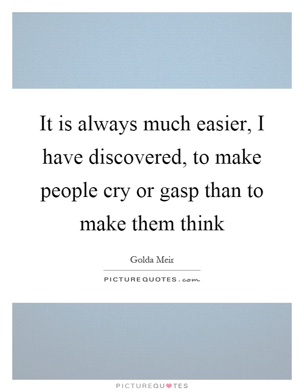 It is always much easier, I have discovered, to make people cry or gasp than to make them think Picture Quote #1