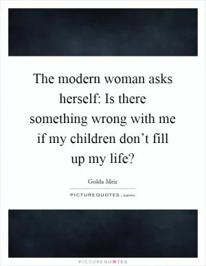 The modern woman asks herself: Is there something wrong with me if my children don’t fill up my life? Picture Quote #1