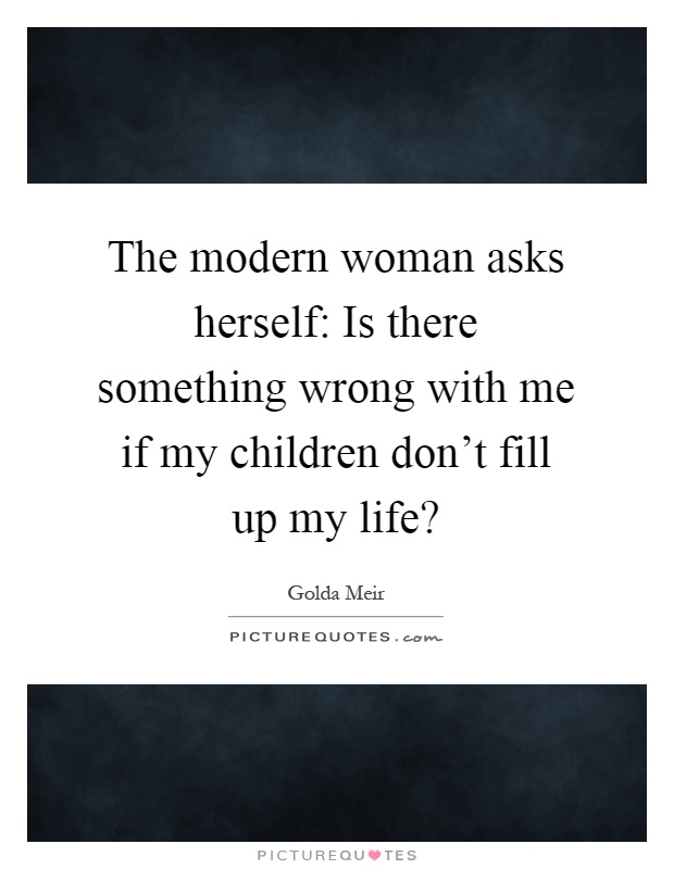 The modern woman asks herself: Is there something wrong with me if my children don't fill up my life? Picture Quote #1