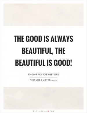 The good is always beautiful, the beautiful is good! Picture Quote #1