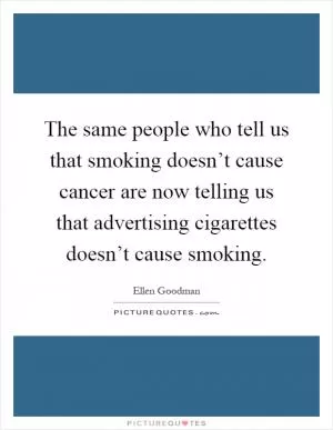 The same people who tell us that smoking doesn’t cause cancer are now telling us that advertising cigarettes doesn’t cause smoking Picture Quote #1