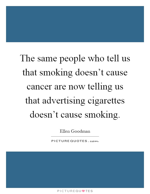 The same people who tell us that smoking doesn't cause cancer are now telling us that advertising cigarettes doesn't cause smoking Picture Quote #1