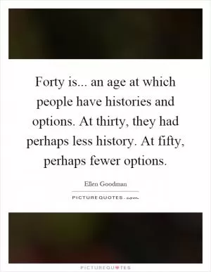 Forty is... an age at which people have histories and options. At thirty, they had perhaps less history. At fifty, perhaps fewer options Picture Quote #1