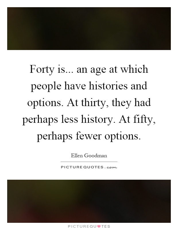 Forty is... an age at which people have histories and options. At thirty, they had perhaps less history. At fifty, perhaps fewer options Picture Quote #1