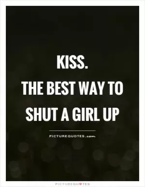 Kiss.  The best way to shut a girl up Picture Quote #1