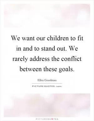 We want our children to fit in and to stand out. We rarely address the conflict between these goals Picture Quote #1