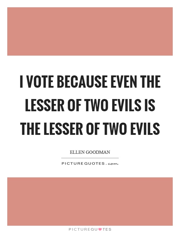 I vote because even the lesser of two evils is the lesser of two evils Picture Quote #1