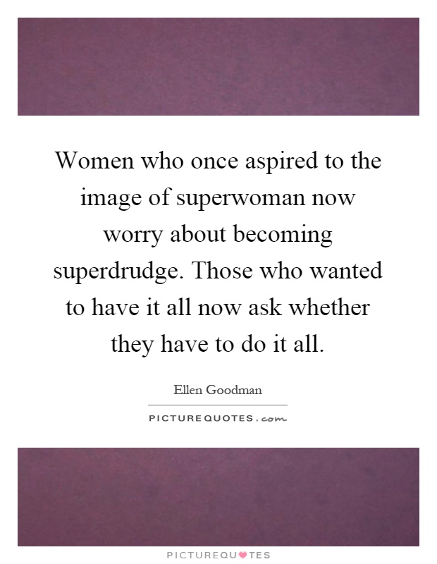 Women who once aspired to the image of superwoman now worry about becoming superdrudge. Those who wanted to have it all now ask whether they have to do it all Picture Quote #1
