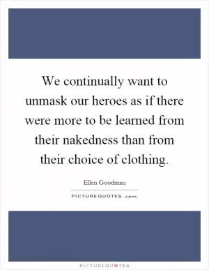 We continually want to unmask our heroes as if there were more to be learned from their nakedness than from their choice of clothing Picture Quote #1