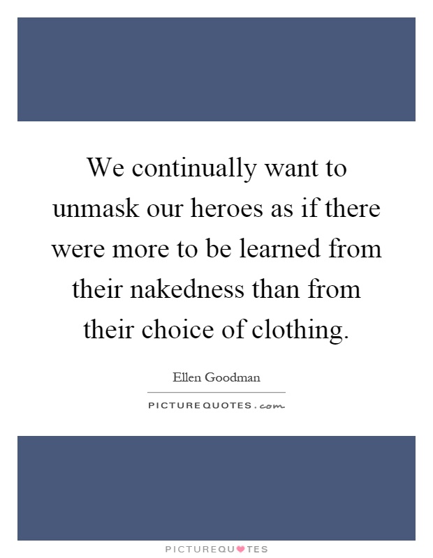 We continually want to unmask our heroes as if there were more to be learned from their nakedness than from their choice of clothing Picture Quote #1