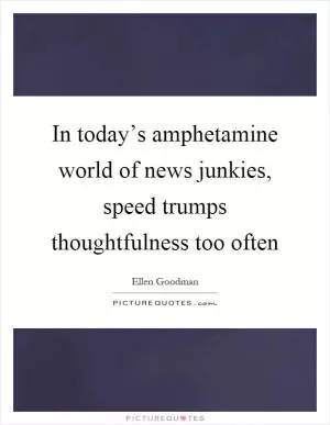 In today’s amphetamine world of news junkies, speed trumps thoughtfulness too often Picture Quote #1