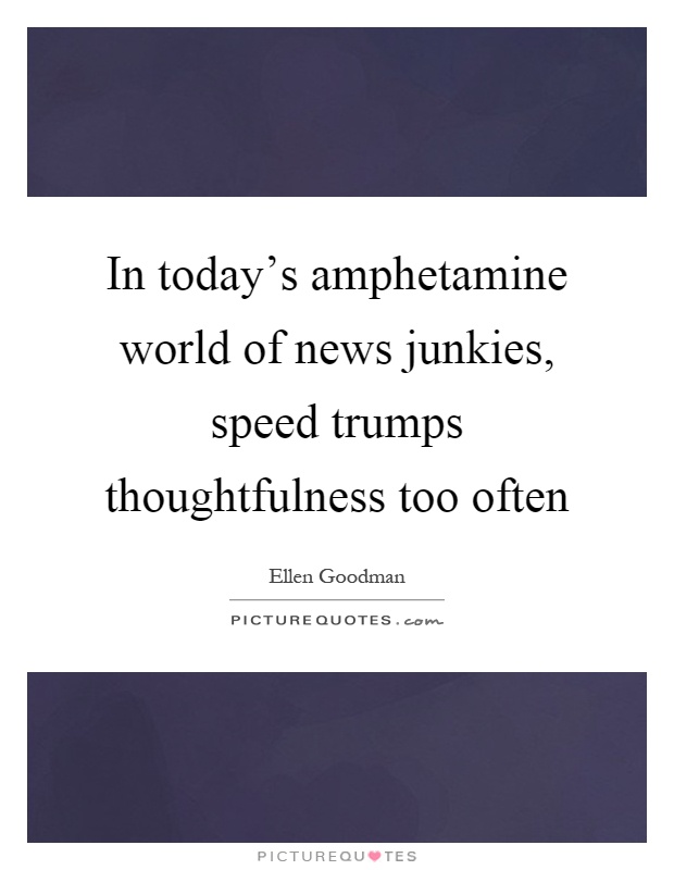 In today's amphetamine world of news junkies, speed trumps thoughtfulness too often Picture Quote #1