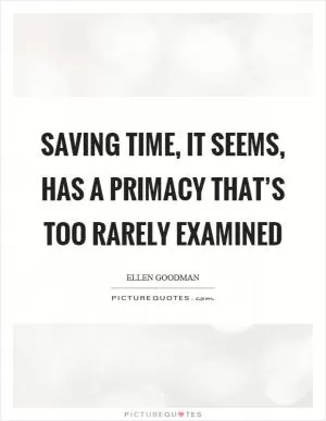 Saving time, it seems, has a primacy that’s too rarely examined Picture Quote #1