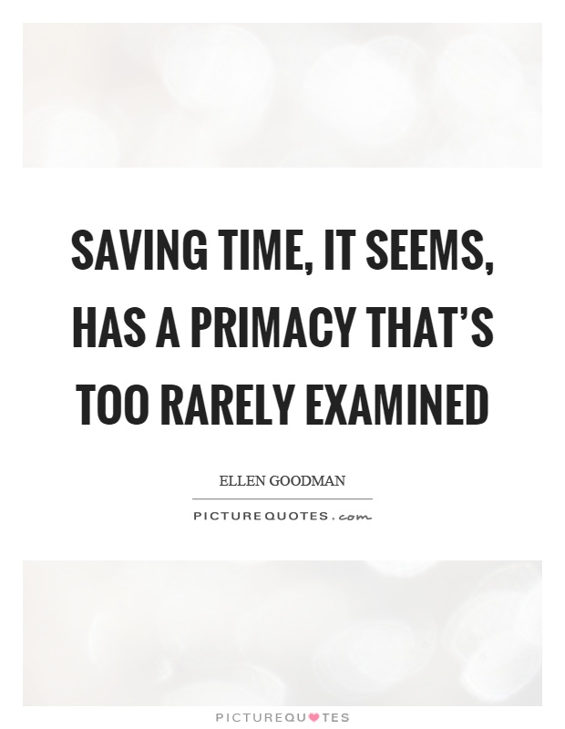 Saving time, it seems, has a primacy that's too rarely examined Picture Quote #1