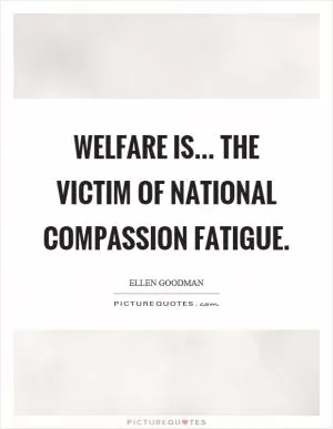 Welfare is... the victim of national compassion fatigue Picture Quote #1