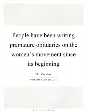 People have been writing premature obituaries on the women’s movement since its beginning Picture Quote #1