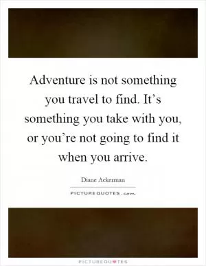 Adventure is not something you travel to find. It’s something you take with you, or you’re not going to find it when you arrive Picture Quote #1