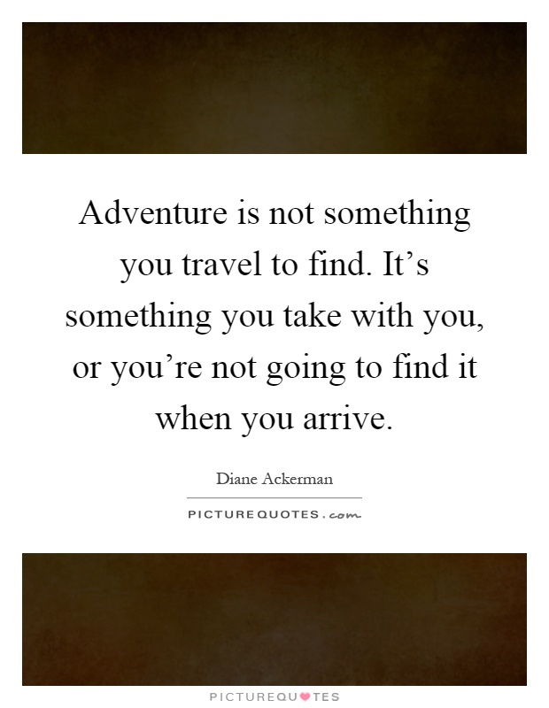 Adventure is not something you travel to find. It's something you take with you, or you're not going to find it when you arrive Picture Quote #1