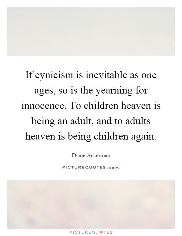 If cynicism is inevitable as one ages, so is the yearning for innocence. To children heaven is being an adult, and to adults heaven is being children again Picture Quote #1