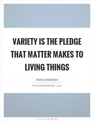 Variety is the pledge that matter makes to living things Picture Quote #1