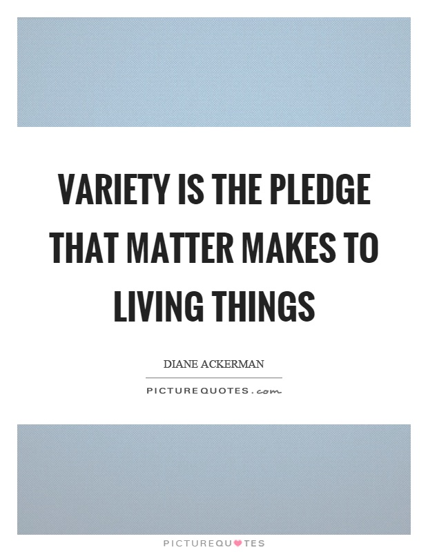 Variety is the pledge that matter makes to living things Picture Quote #1