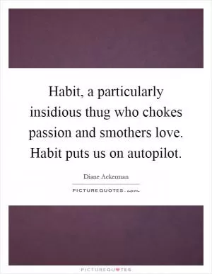 Habit, a particularly insidious thug who chokes passion and smothers love. Habit puts us on autopilot Picture Quote #1