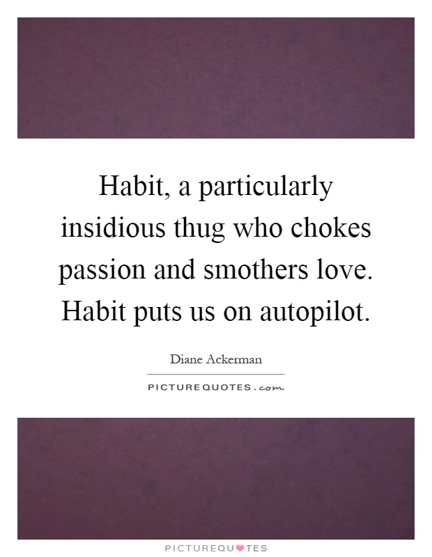 Habit, a particularly insidious thug who chokes passion and smothers love. Habit puts us on autopilot Picture Quote #1