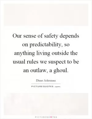 Our sense of safety depends on predictability, so anything living outside the usual rules we suspect to be an outlaw, a ghoul Picture Quote #1