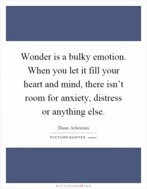 Wonder is a bulky emotion. When you let it fill your heart and mind, there isn’t room for anxiety, distress or anything else Picture Quote #1